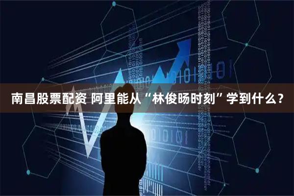 南昌股票配资 阿里能从“林俊旸时刻”学到什么？