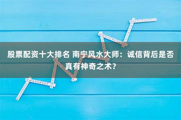 股票配资十大排名 南宁风水大师：诚信背后是否真有神奇之术？
