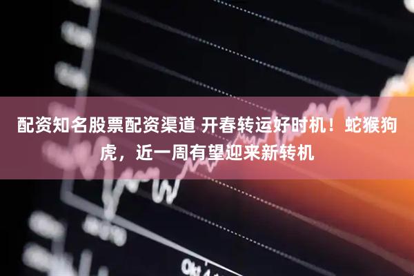 配资知名股票配资渠道 开春转运好时机！蛇猴狗虎，近一周有望迎来新转机