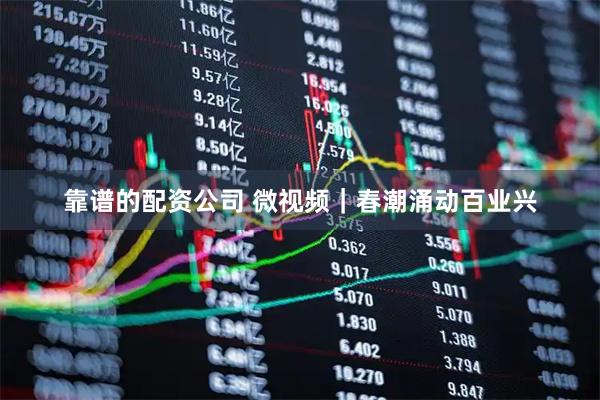 靠谱的配资公司 微视频｜春潮涌动百业兴