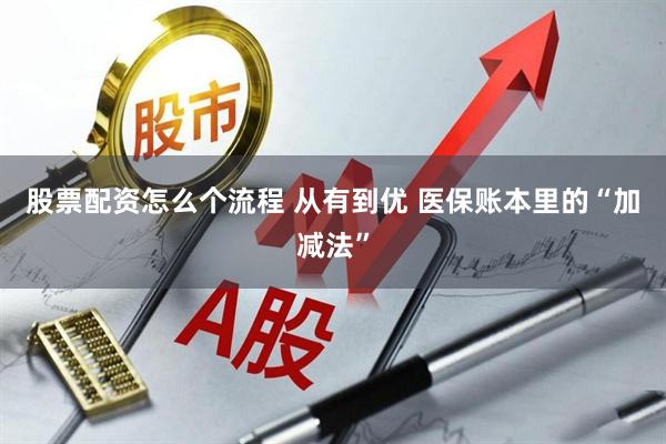 股票配资怎么个流程 从有到优 医保账本里的“加减法”