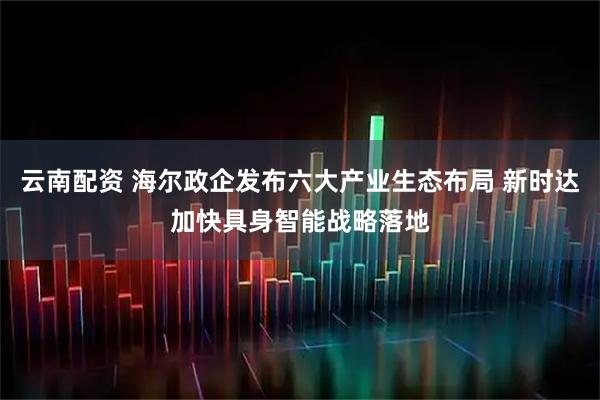 云南配资 海尔政企发布六大产业生态布局 新时达加快具身智能战略落地