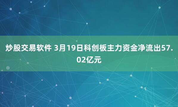 炒股交易软件 3月19日科创板主力资金净流出57.02亿元
