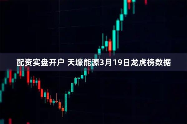 配资实盘开户 天壕能源3月19日龙虎榜数据