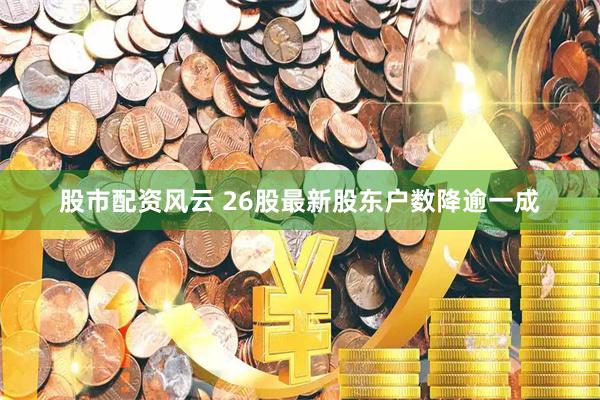 股市配资风云 26股最新股东户数降逾一成
