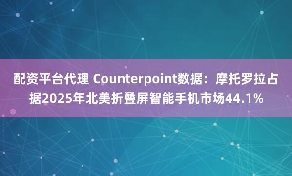 配资平台代理 Counterpoint数据：摩托罗拉占据2025年北美折叠屏智能手机市场44.1%