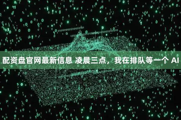 配资盘官网最新信息 凌晨三点，我在排队等一个 AI