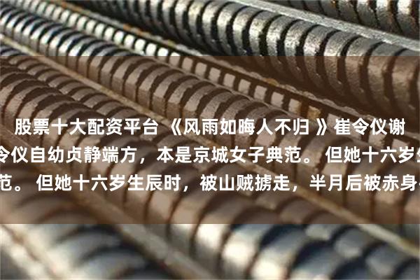 股票十大配资平台 《风雨如晦人不归 》崔令仪谢知远崔令柔 崔氏嫡女崔令仪自幼贞静端方，本是京城女子典范。 但她十六岁生辰时，被山贼掳走，半月后被赤身丢在官道。