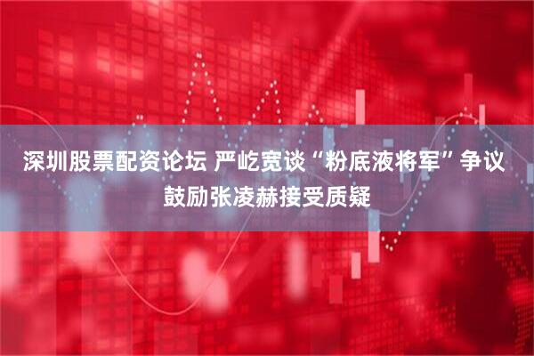 深圳股票配资论坛 严屹宽谈“粉底液将军”争议 鼓励张凌赫接受质疑