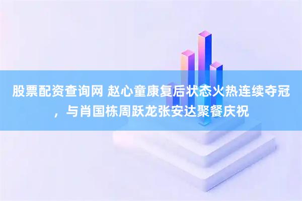 股票配资查询网 赵心童康复后状态火热连续夺冠，与肖国栋周跃龙张安达聚餐庆祝