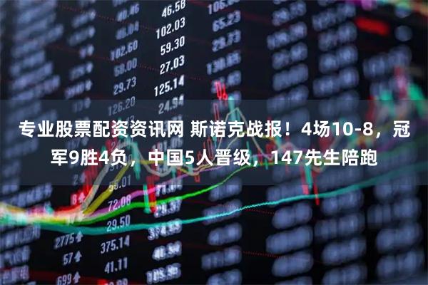 专业股票配资资讯网 斯诺克战报！4场10-8，冠军9胜4负，中国5人晋级，147先生陪跑