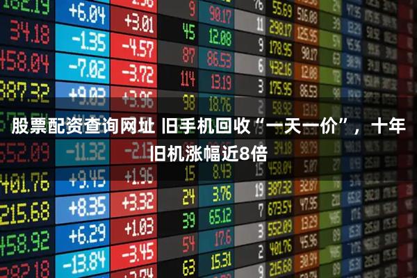 股票配资查询网址 旧手机回收“一天一价”，十年旧机涨幅近8倍