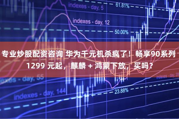 专业炒股配资咨询 华为千元机杀疯了！畅享90系列 1299 元起，麒麟 + 鸿蒙下放，买吗？