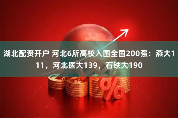湖北配资开户 河北6所高校入围全国200强：燕大111，河北医大139，石铁大190