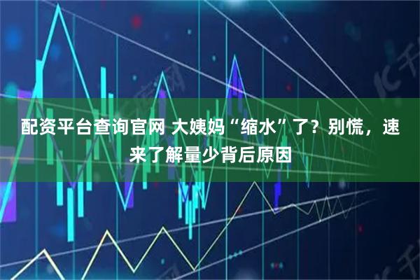 配资平台查询官网 大姨妈“缩水”了？别慌，速来了解量少背后原因