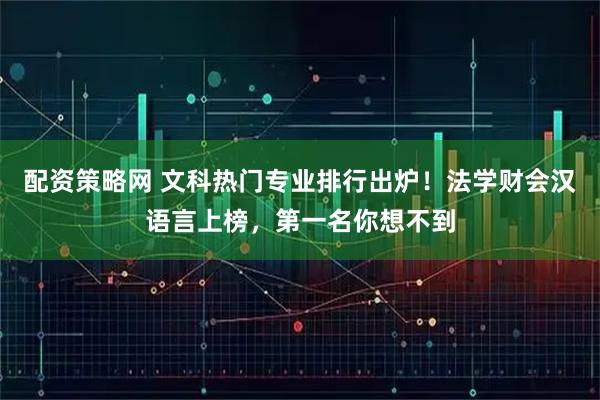 配资策略网 文科热门专业排行出炉！法学财会汉语言上榜，第一名你想不到