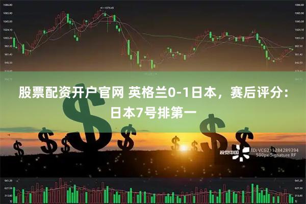 股票配资开户官网 英格兰0-1日本，赛后评分：日本7号排第一