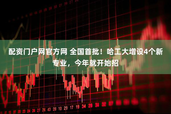 配资门户网官方网 全国首批！哈工大增设4个新专业，今年就开始招