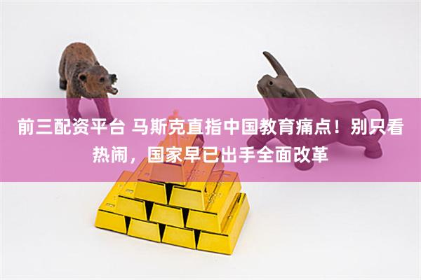 前三配资平台 马斯克直指中国教育痛点！别只看热闹，国家早已出手全面改革
