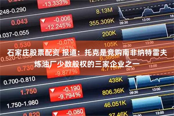 石家庄股票配资 报道：托克是竞购南非纳特雷夫炼油厂少数股权的三家企业之一