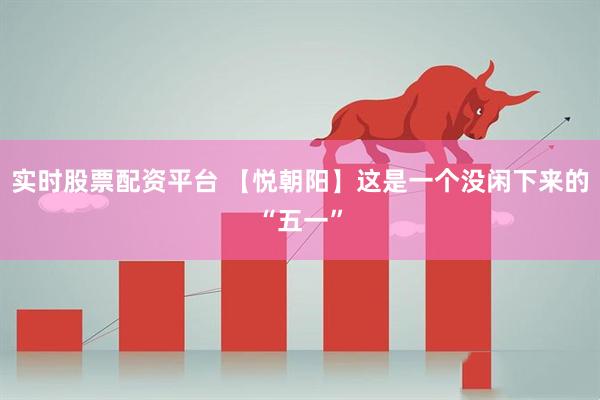 实时股票配资平台 【悦朝阳】这是一个没闲下来的“五一”