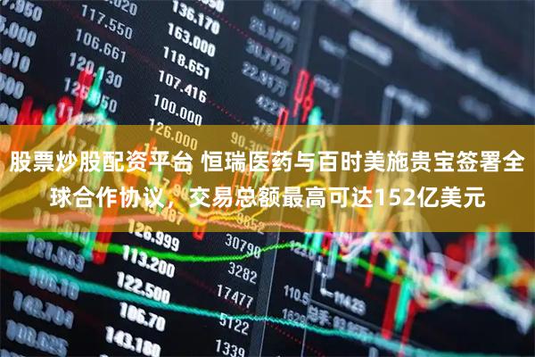 股票炒股配资平台 恒瑞医药与百时美施贵宝签署全球合作协议，交易总额最高可达152亿美元