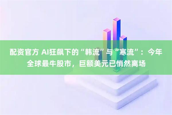 配资官方 AI狂飙下的“韩流”与“寒流”：今年全球最牛股市，巨额美元已悄然离场