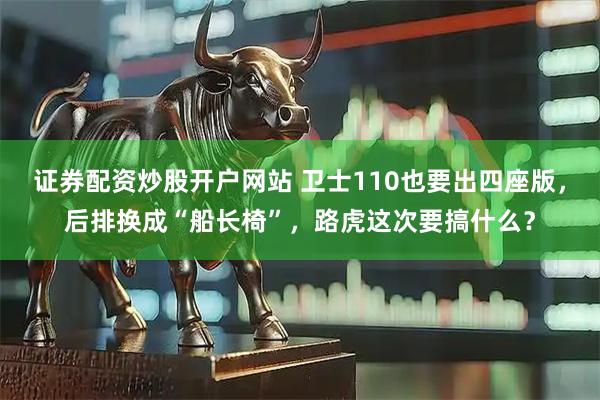 证券配资炒股开户网站 卫士110也要出四座版，后排换成“船长椅”，路虎这次要搞什么？
