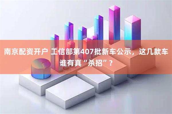 南京配资开户 工信部第407批新车公示，这几款车谁有真“杀招”？