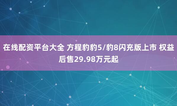 在线配资平台大全 方程豹豹5/豹8闪充版上市 权益后售29.98万元起