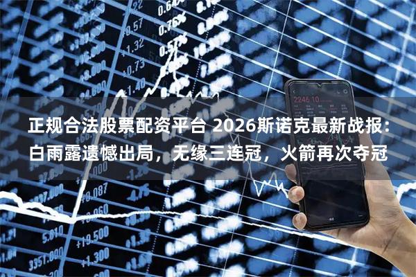 正规合法股票配资平台 2026斯诺克最新战报：白雨露遗憾出局，无缘三连冠，火箭再次夺冠