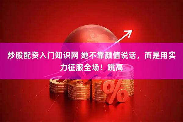 炒股配资入门知识网 她不靠颜值说话，而是用实力征服全场！跳高