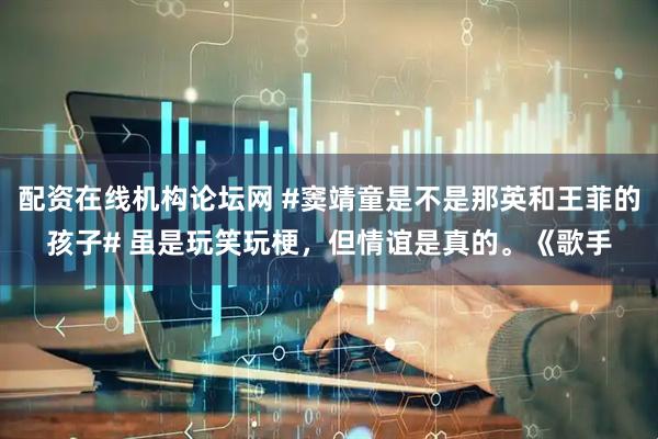 配资在线机构论坛网 #窦靖童是不是那英和王菲的孩子# 虽是玩笑玩梗，但情谊是真的。《歌手