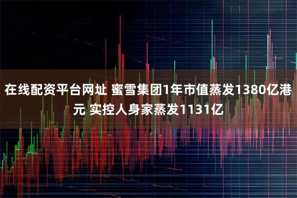 在线配资平台网址 蜜雪集团1年市值蒸发1380亿港元 实控人身家蒸发1131亿