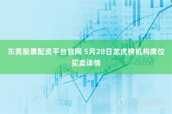 东莞股票配资平台官网 5月28日龙虎榜机构席位买卖详情