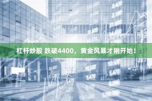 杠杆炒股 跌破4400，黄金风暴才刚开始！