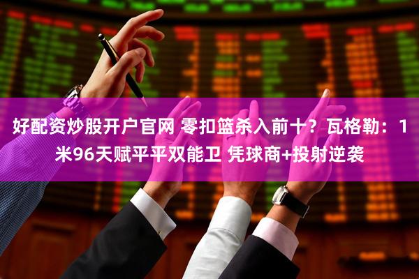 好配资炒股开户官网 零扣篮杀入前十？瓦格勒：1米96天赋平平双能卫 凭球商+投射逆袭