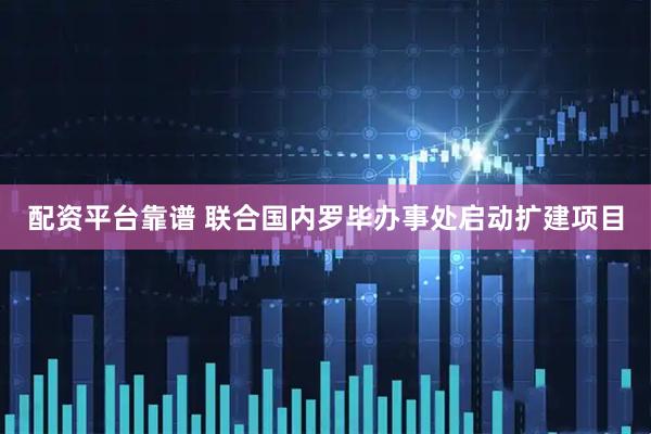 配资平台靠谱 联合国内罗毕办事处启动扩建项目