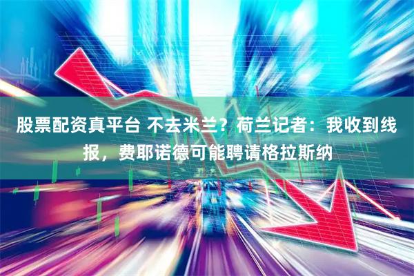 股票配资真平台 不去米兰?荷兰记者:我收到线报,费耶诺德可能聘请格拉斯纳